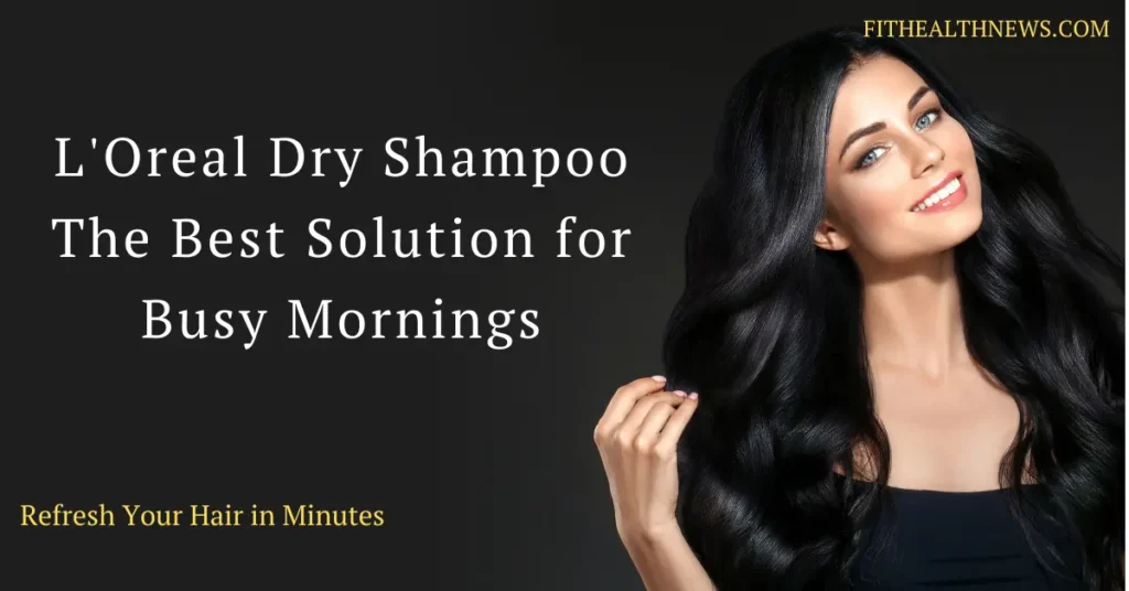 L'Oreal Dry Shampoo: The Best Solution for Busy Mornings